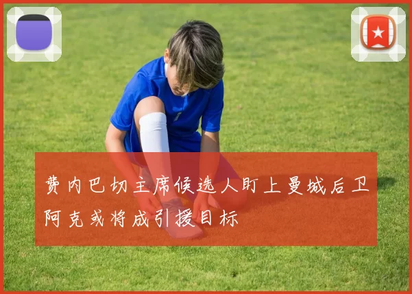 费内巴切主席候选人盯上曼城后卫阿克或将成引援目标