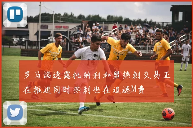 罗马诺透露托纳利加盟热刺交易正在推进同时热刺也在追逐M费