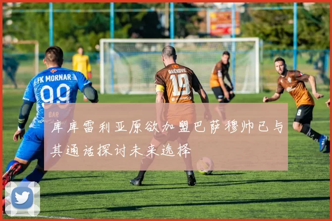 库库雷利亚原欲加盟巴萨穆帅已与其通话探讨未来选择