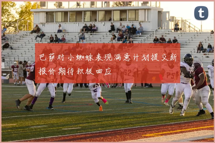 巴萨对小蜘蛛表现满意计划提交新报价期待积极回应