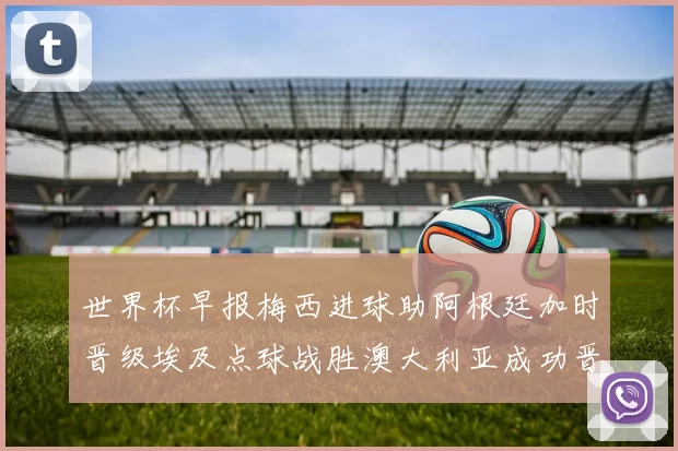 世界杯早报梅西进球助阿根廷加时晋级埃及点球战胜澳大利亚成功晋级