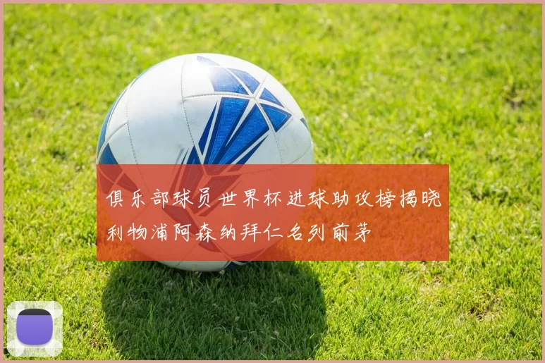 俱乐部球员世界杯进球助攻榜揭晓利物浦阿森纳拜仁名列前茅